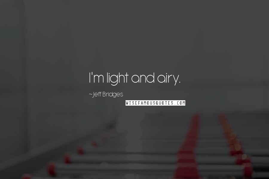 Jeff Bridges Quotes: I'm light and airy.