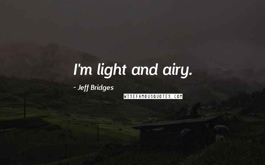 Jeff Bridges Quotes: I'm light and airy.