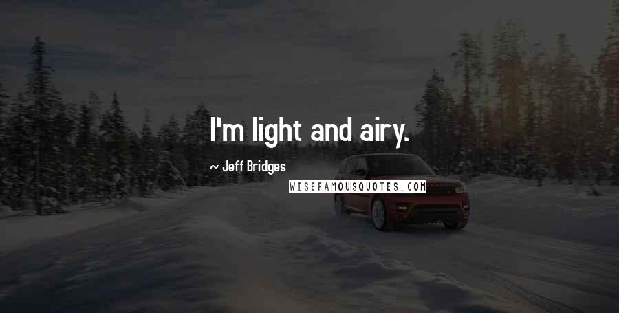 Jeff Bridges Quotes: I'm light and airy.