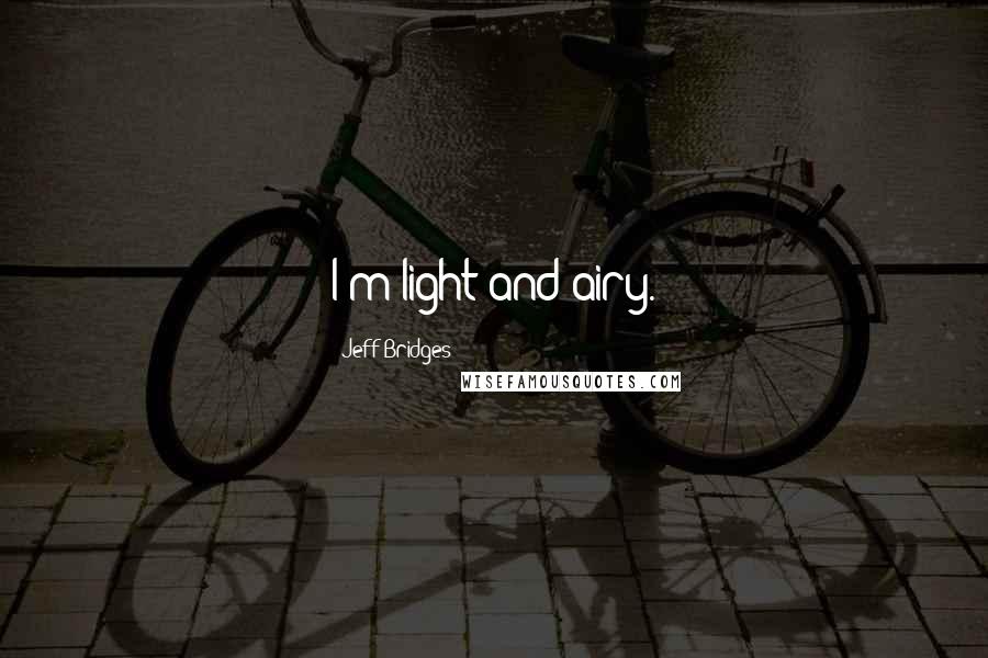 Jeff Bridges Quotes: I'm light and airy.