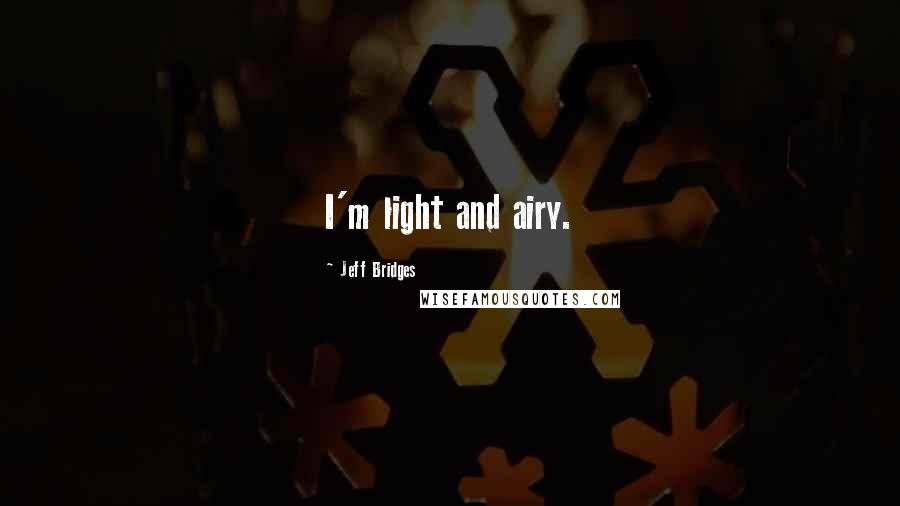 Jeff Bridges Quotes: I'm light and airy.
