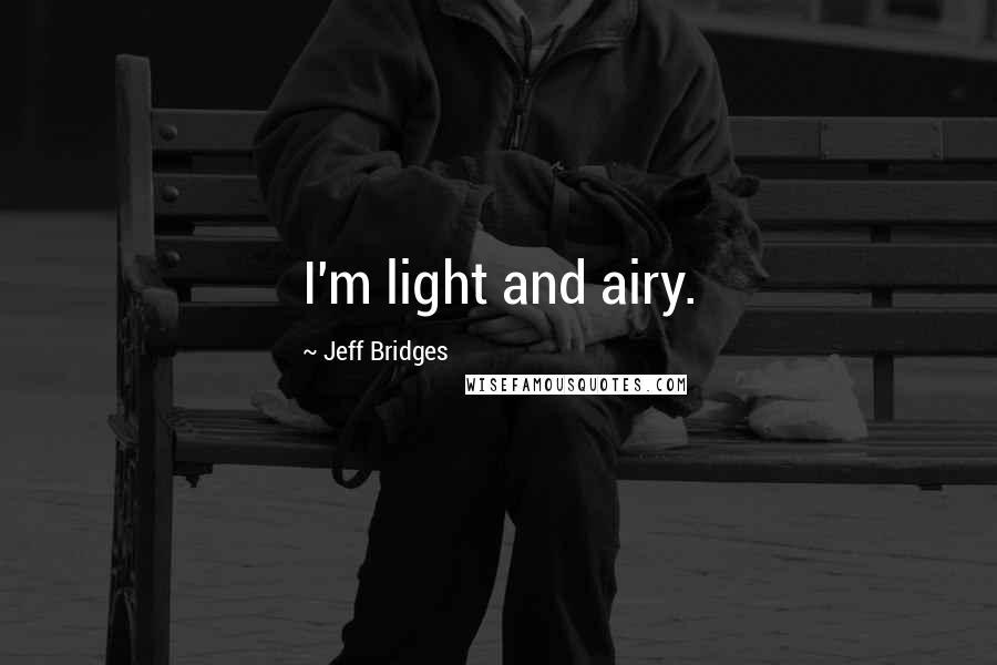 Jeff Bridges Quotes: I'm light and airy.