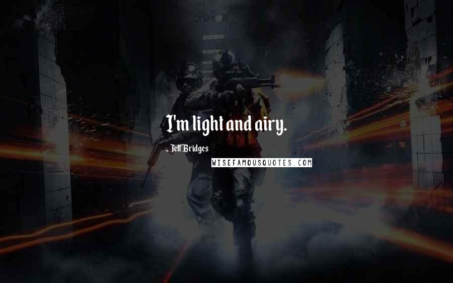 Jeff Bridges Quotes: I'm light and airy.
