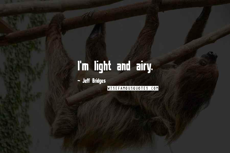 Jeff Bridges Quotes: I'm light and airy.