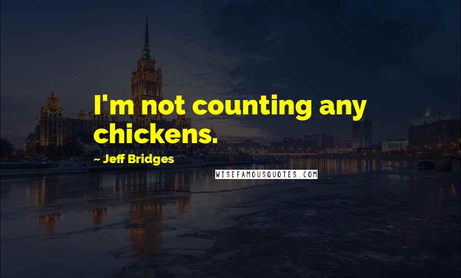 Jeff Bridges Quotes: I'm not counting any chickens.