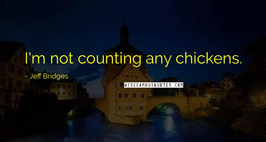 Jeff Bridges Quotes: I'm not counting any chickens.