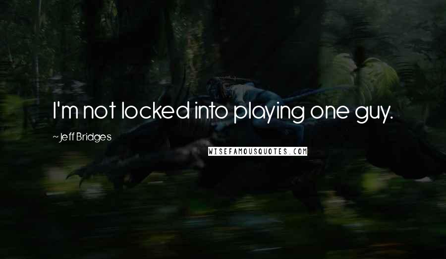 Jeff Bridges Quotes: I'm not locked into playing one guy.