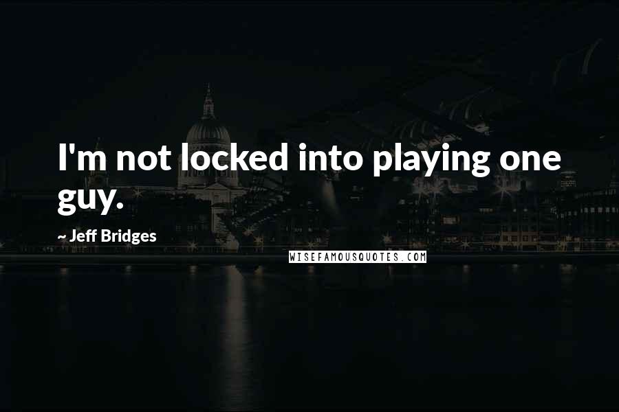 Jeff Bridges Quotes: I'm not locked into playing one guy.