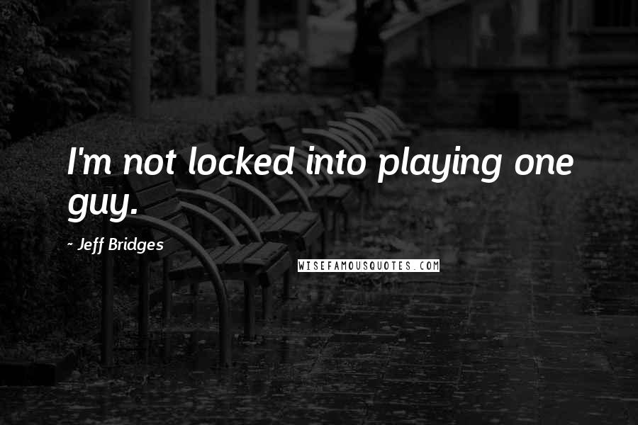 Jeff Bridges Quotes: I'm not locked into playing one guy.