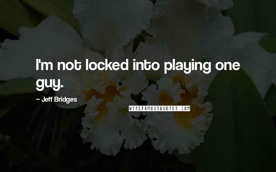 Jeff Bridges Quotes: I'm not locked into playing one guy.