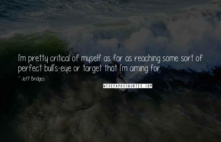 Jeff Bridges Quotes: I'm pretty critical of myself as far as reaching some sort of perfect bull's-eye or target that I'm aiming for.