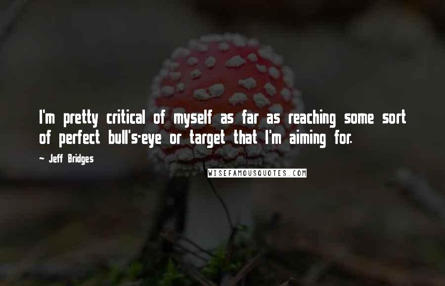 Jeff Bridges Quotes: I'm pretty critical of myself as far as reaching some sort of perfect bull's-eye or target that I'm aiming for.