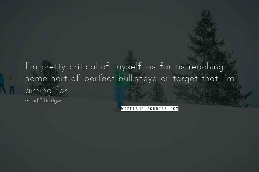 Jeff Bridges Quotes: I'm pretty critical of myself as far as reaching some sort of perfect bull's-eye or target that I'm aiming for.