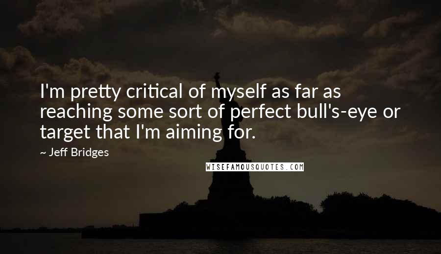 Jeff Bridges Quotes: I'm pretty critical of myself as far as reaching some sort of perfect bull's-eye or target that I'm aiming for.