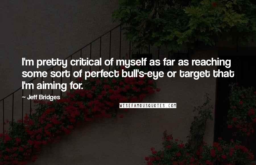 Jeff Bridges Quotes: I'm pretty critical of myself as far as reaching some sort of perfect bull's-eye or target that I'm aiming for.