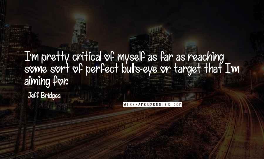 Jeff Bridges Quotes: I'm pretty critical of myself as far as reaching some sort of perfect bull's-eye or target that I'm aiming for.