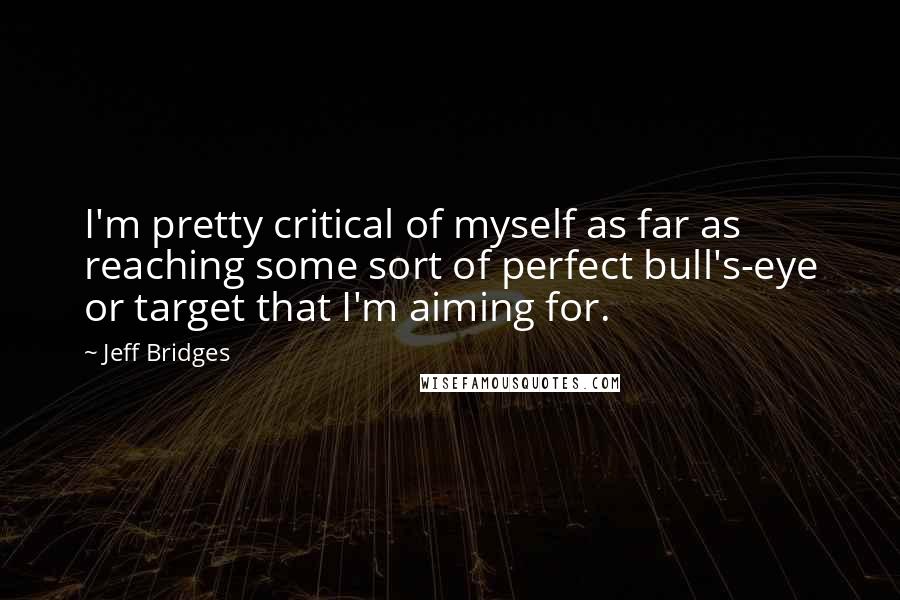 Jeff Bridges Quotes: I'm pretty critical of myself as far as reaching some sort of perfect bull's-eye or target that I'm aiming for.