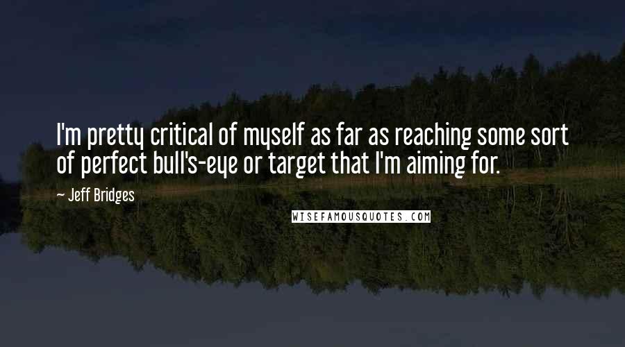 Jeff Bridges Quotes: I'm pretty critical of myself as far as reaching some sort of perfect bull's-eye or target that I'm aiming for.