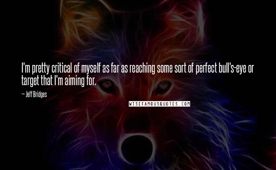 Jeff Bridges Quotes: I'm pretty critical of myself as far as reaching some sort of perfect bull's-eye or target that I'm aiming for.