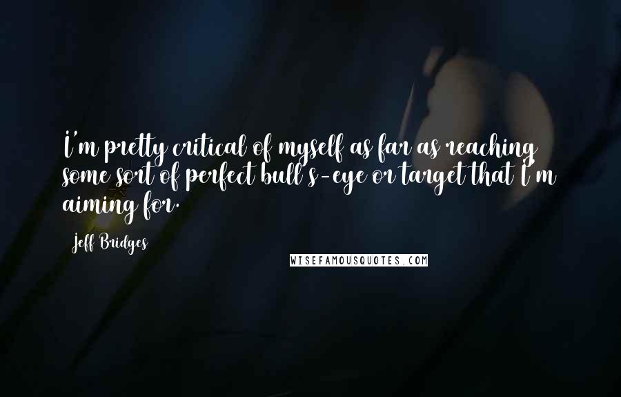 Jeff Bridges Quotes: I'm pretty critical of myself as far as reaching some sort of perfect bull's-eye or target that I'm aiming for.