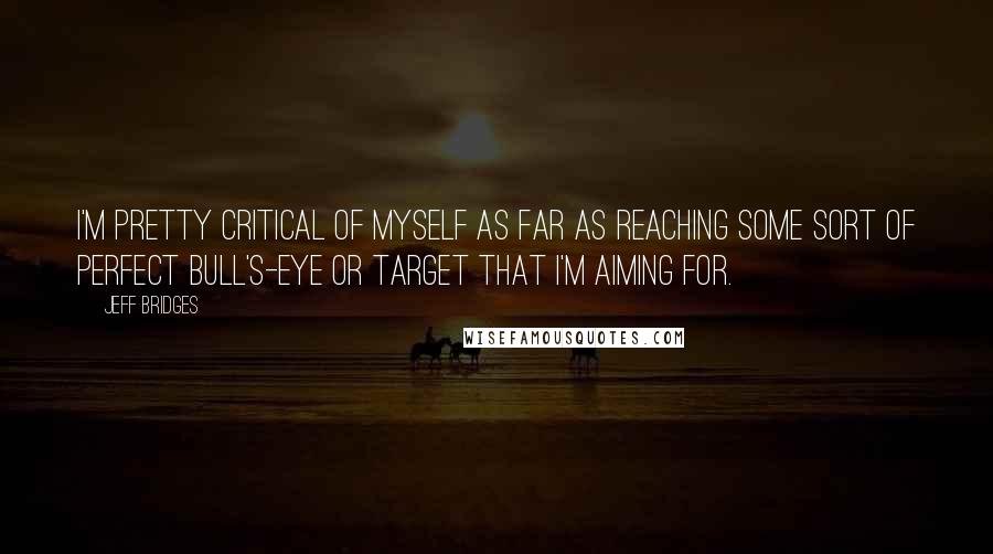 Jeff Bridges Quotes: I'm pretty critical of myself as far as reaching some sort of perfect bull's-eye or target that I'm aiming for.