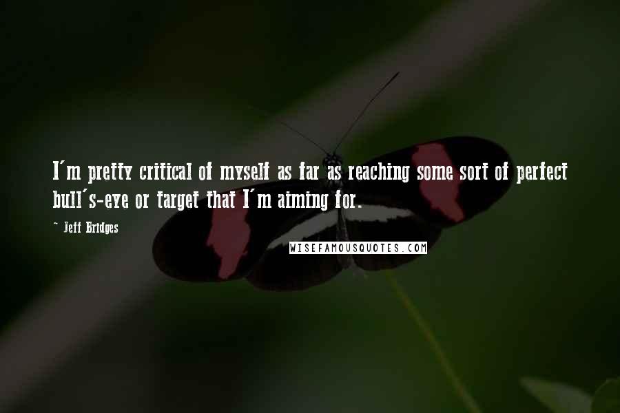 Jeff Bridges Quotes: I'm pretty critical of myself as far as reaching some sort of perfect bull's-eye or target that I'm aiming for.