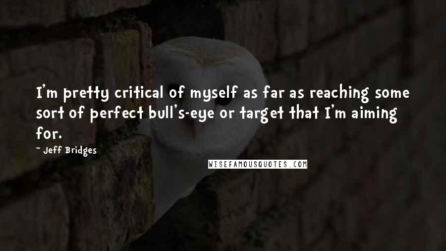 Jeff Bridges Quotes: I'm pretty critical of myself as far as reaching some sort of perfect bull's-eye or target that I'm aiming for.