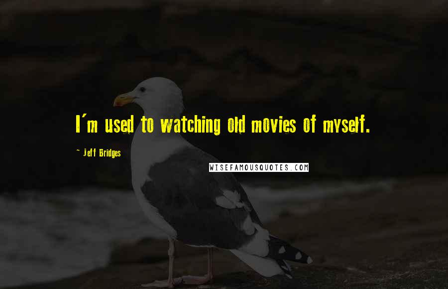 Jeff Bridges Quotes: I'm used to watching old movies of myself.