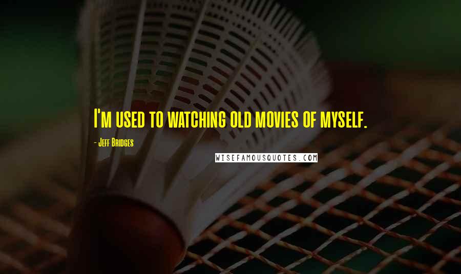 Jeff Bridges Quotes: I'm used to watching old movies of myself.