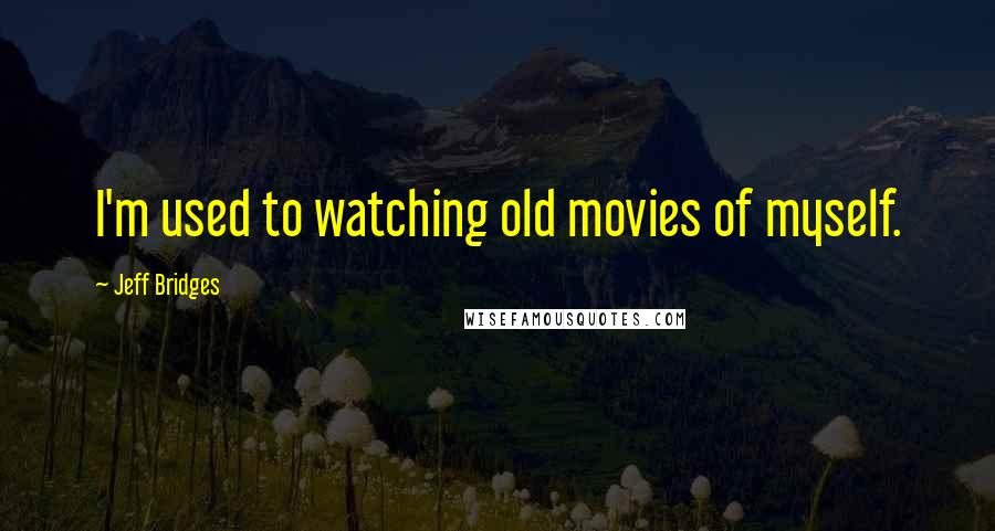 Jeff Bridges Quotes: I'm used to watching old movies of myself.