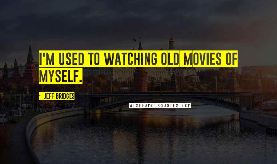 Jeff Bridges Quotes: I'm used to watching old movies of myself.