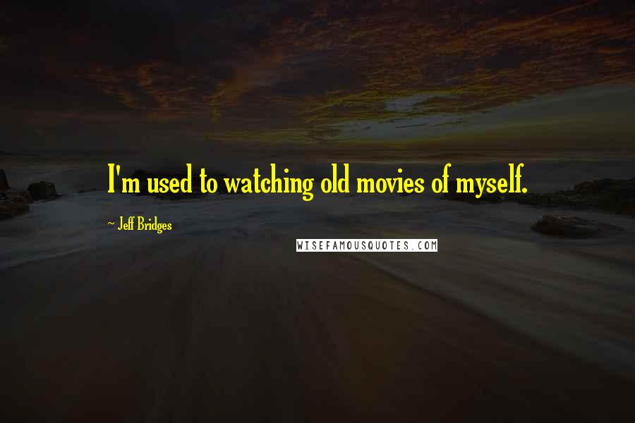 Jeff Bridges Quotes: I'm used to watching old movies of myself.