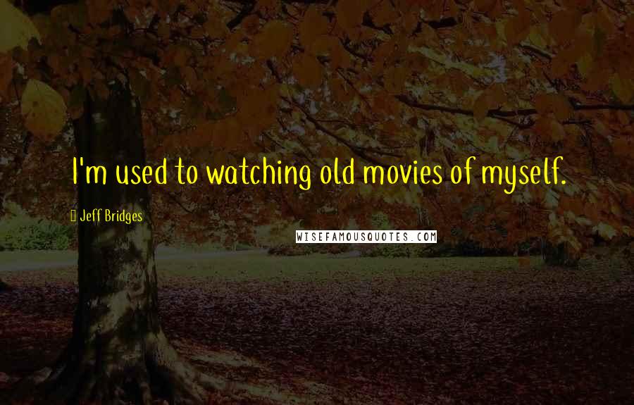 Jeff Bridges Quotes: I'm used to watching old movies of myself.