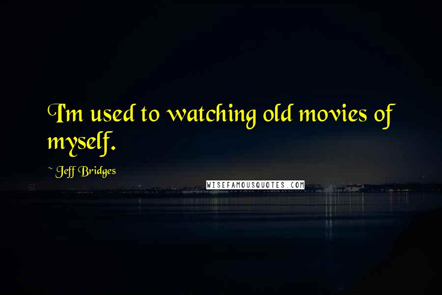 Jeff Bridges Quotes: I'm used to watching old movies of myself.