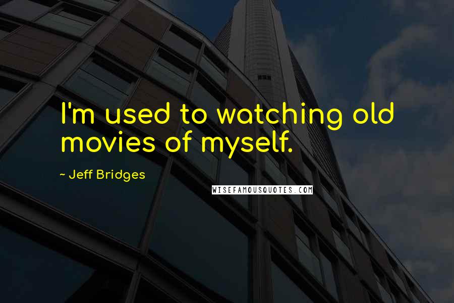 Jeff Bridges Quotes: I'm used to watching old movies of myself.