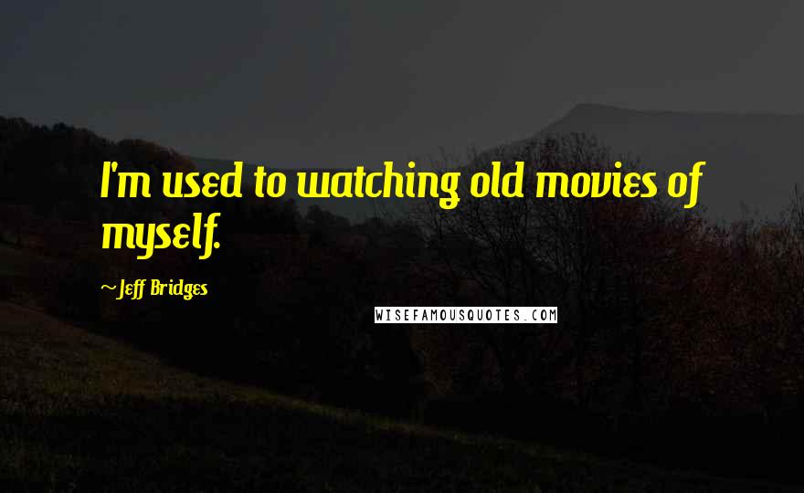 Jeff Bridges Quotes: I'm used to watching old movies of myself.