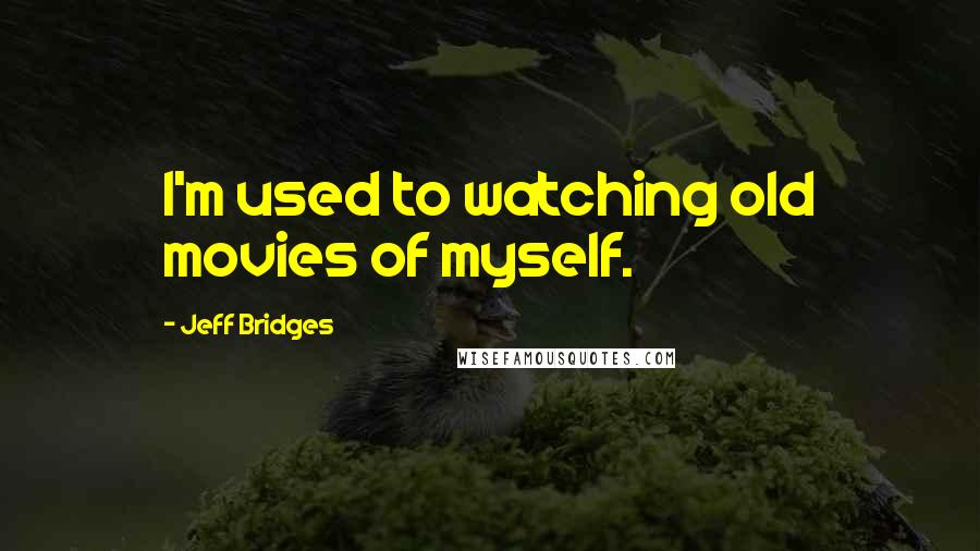 Jeff Bridges Quotes: I'm used to watching old movies of myself.