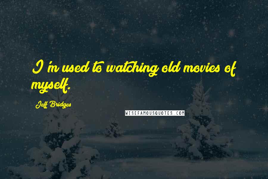Jeff Bridges Quotes: I'm used to watching old movies of myself.