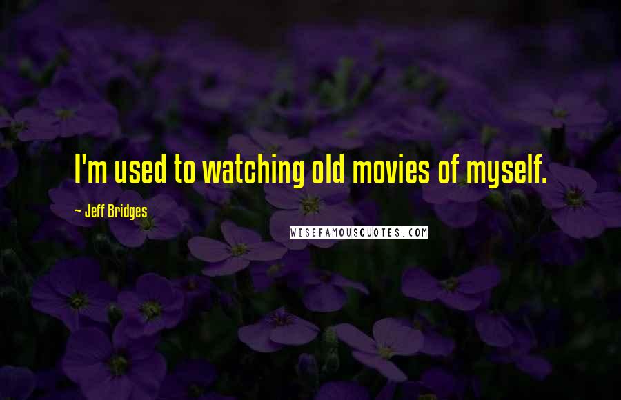 Jeff Bridges Quotes: I'm used to watching old movies of myself.