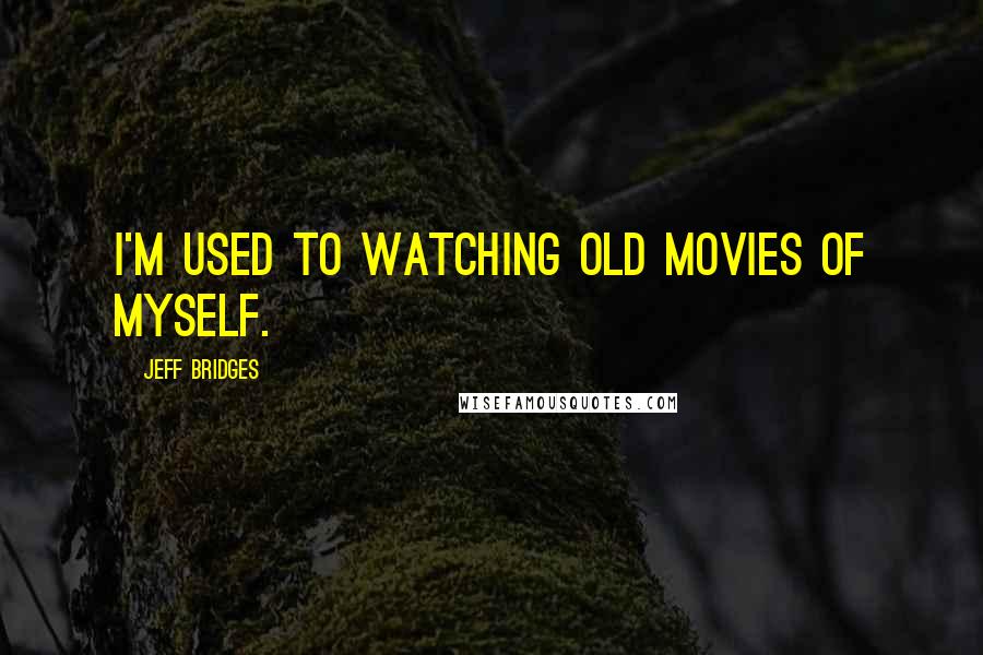 Jeff Bridges Quotes: I'm used to watching old movies of myself.