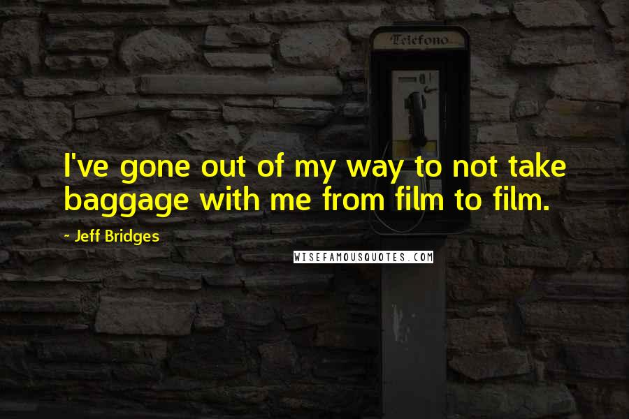 Jeff Bridges Quotes: I've gone out of my way to not take baggage with me from film to film.