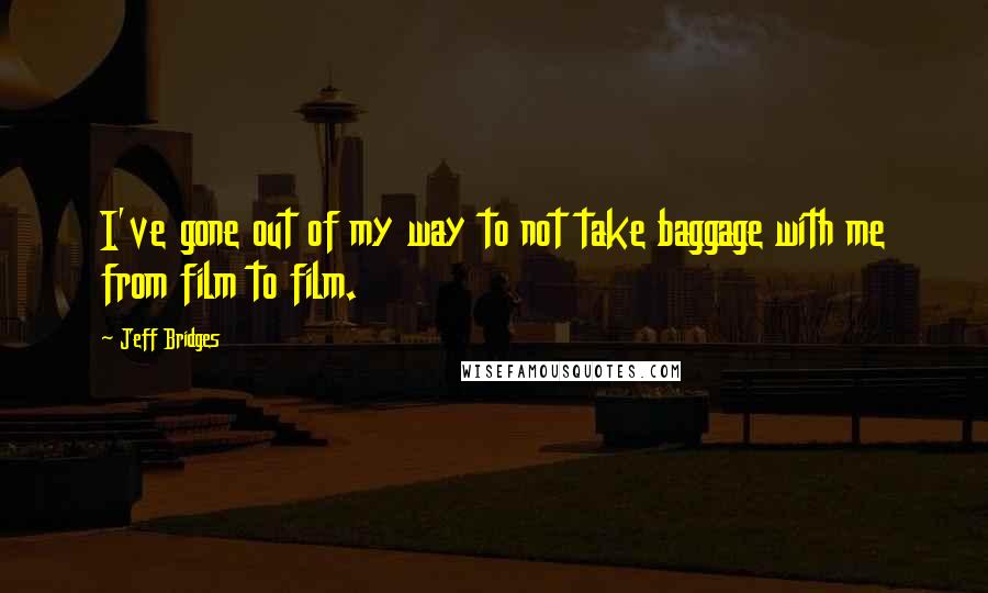 Jeff Bridges Quotes: I've gone out of my way to not take baggage with me from film to film.