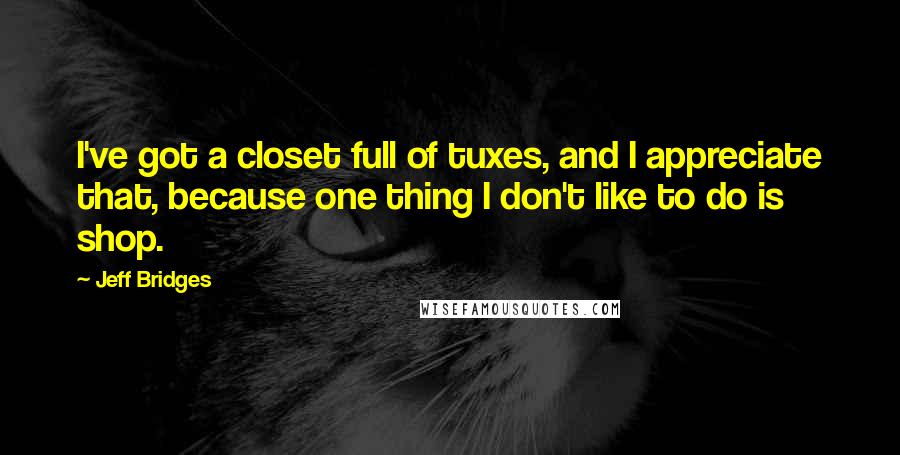 Jeff Bridges Quotes: I've got a closet full of tuxes, and I appreciate that, because one thing I don't like to do is shop.