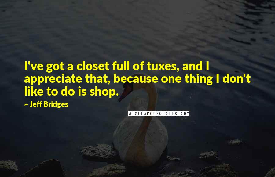 Jeff Bridges Quotes: I've got a closet full of tuxes, and I appreciate that, because one thing I don't like to do is shop.