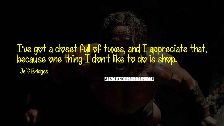 Jeff Bridges Quotes: I've got a closet full of tuxes, and I appreciate that, because one thing I don't like to do is shop.