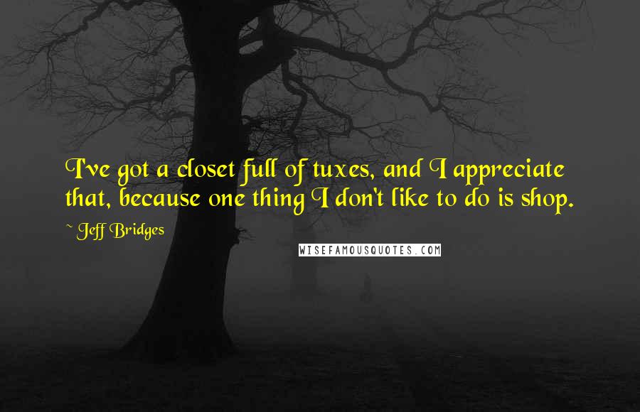 Jeff Bridges Quotes: I've got a closet full of tuxes, and I appreciate that, because one thing I don't like to do is shop.