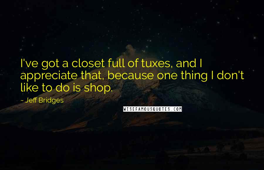 Jeff Bridges Quotes: I've got a closet full of tuxes, and I appreciate that, because one thing I don't like to do is shop.