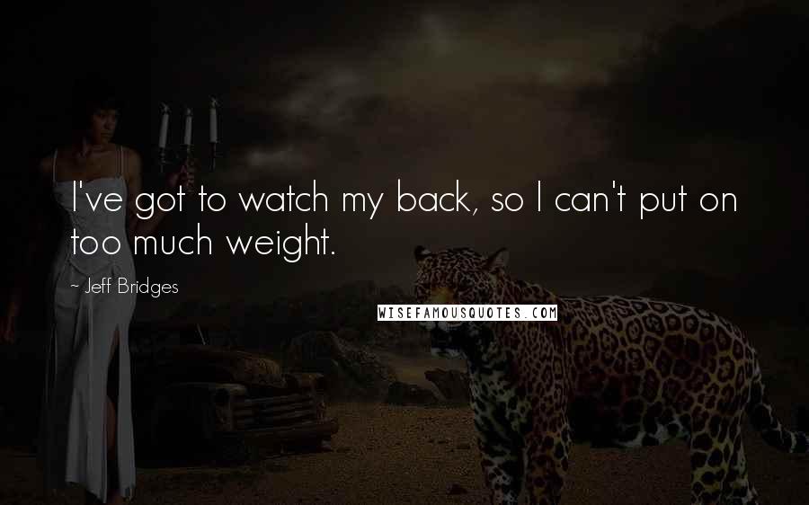 Jeff Bridges Quotes: I've got to watch my back, so I can't put on too much weight.