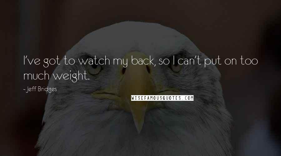 Jeff Bridges Quotes: I've got to watch my back, so I can't put on too much weight.