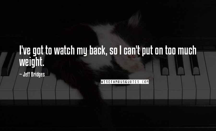 Jeff Bridges Quotes: I've got to watch my back, so I can't put on too much weight.